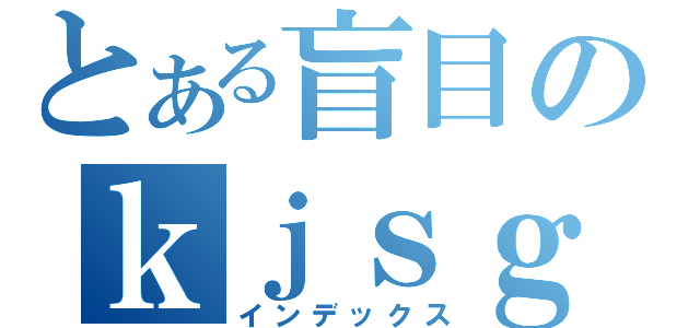 とある盲目のｋｊｓｇだ（インデックス）