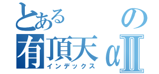 とあるの有頂天αⅡ（インデックス）