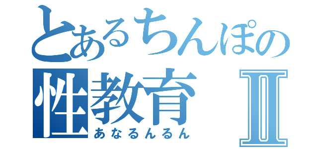 とあるちんぽの性教育Ⅱ（あなるんるん）