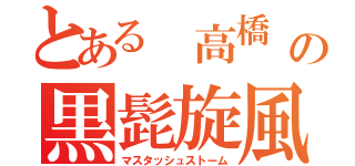 とある 高橋 の黒髭旋風（マスタッシュストーム）