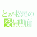 とある松尾の受信画面（ＲＥＣＥＩＶＩＮＧ）