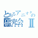 とあるアニオタの研究会Ⅱ（雑談会議）