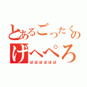 とあるごったくのげへぺろ（ぽぽぽぽぽぽ）