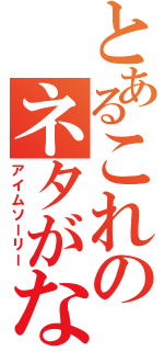 とあるこれのネタがない（アイムソーリー）