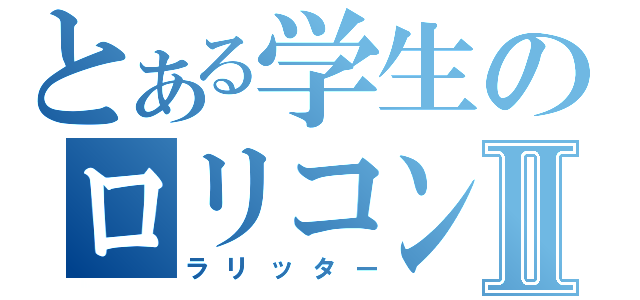 とある学生のロリコンⅡ（ラリッター）