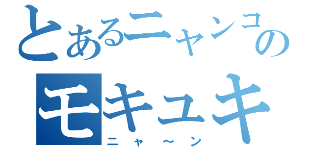 とあるニャンコのモキュキュ録（ニャ～ン）