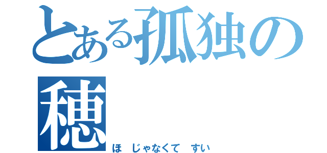 とある孤独の穂（ほ じゃなくて すい）