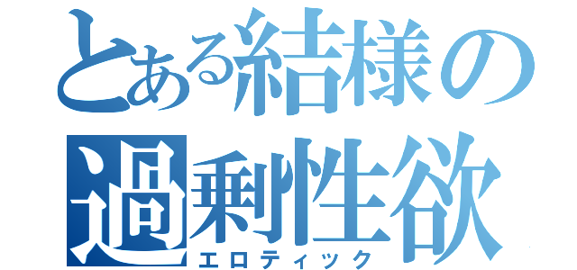 とある結様の過剰性欲（エロティック）