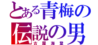 とある青梅の伝説の男（古屋海登）