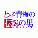 とある青梅の伝説の男（古屋海登）