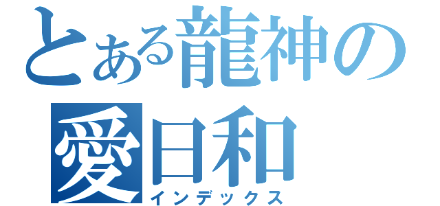 とある龍神の愛日和（インデックス）