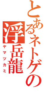 とあるネトゲの浮岳龍（ヤマツカミ）