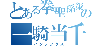 とある拳聖孫策の一騎当千物語（インデックス）