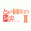 とある圓堂の阿忠Ⅱ（圓忠大好）