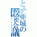 とある亜城の秘密会議（ムッスムス）