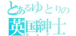 とあるゆとりの英国紳士（ピュア）