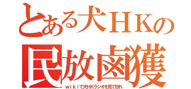 とある犬ＨＫの民放鹵獲（ｗｉｋｉで犬ＨＫラジオを見て怒れ）