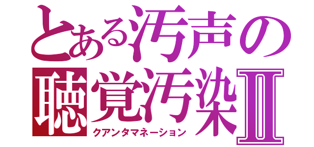 とある汚声の聴覚汚染Ⅱ（クアンタマネーション）