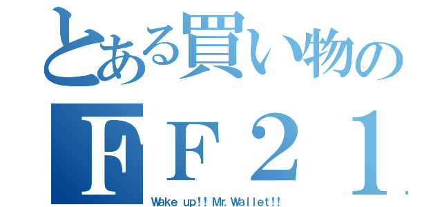 とある買い物のＦＦ２１（Ｗａｋｅ ｕｐ！！ Ｍｒ．Ｗａｌｌｅｔ！！）