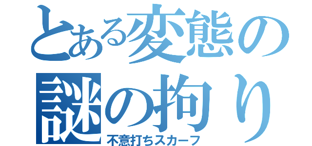 とある変態の謎の拘り（不意打ちスカーフ）