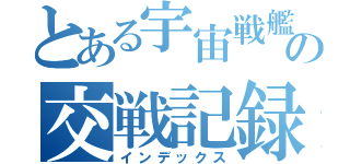 とある宇宙戦艦の交戦記録（インデックス）