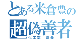 とある米倉豊の超偽善者（化工部　課長）