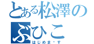 とある松澤のぶひこ（はじめま〜す）