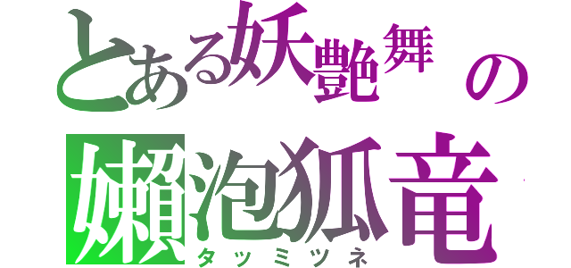 とある妖艶舞 の嬾泡狐竜（タッミツネ）