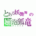 とある妖艶舞 の嬾泡狐竜（タッミツネ）