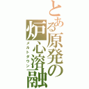 とある原発の炉心溶融Ⅱ（メルトダウン）