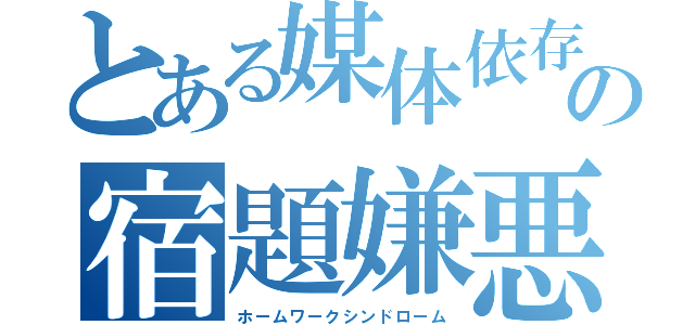 とある媒体依存の宿題嫌悪（ホームワークシンドローム）