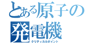 とある原子の発電機（クリティカルポイント）