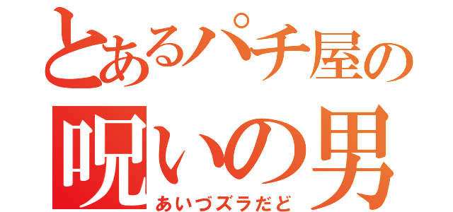 とあるパチ屋の呪いの男（あいづズラだど）