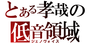 とある孝哉の低音領域（ジェノヴォイス）