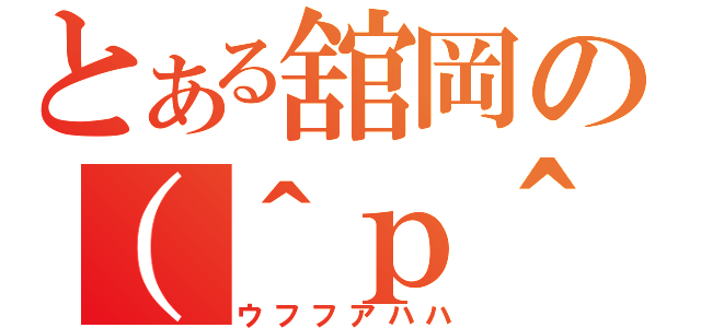 とある舘岡の（＾ｐ＾）／（ウフフアハハ）