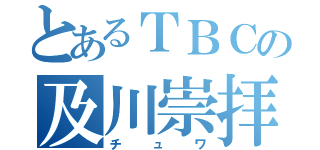 とあるＴＢＣの及川崇拝者（チュワ）