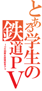 とある学生の鉄道ＰＶ（１０万回再生突破記念ＰＶ）