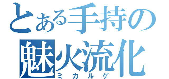 とある手持の魅火流化（ミカルゲ）