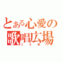 とある心愛の歌唱広場（こえ部）