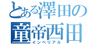 とある澤田の童帝西田（インペリアル）