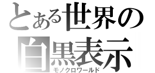 とある世界の白黒表示（モノクロワールド）