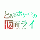 とあるポケモンの仮面ライダー（バジュラグ）