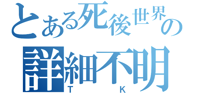 とある死後世界の詳細不明（ＴＫ）