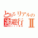 とあるリアルの逃避行Ⅱ（メイド喫茶）