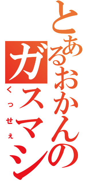 とあるおかんのガスマシン（くっせぇ）