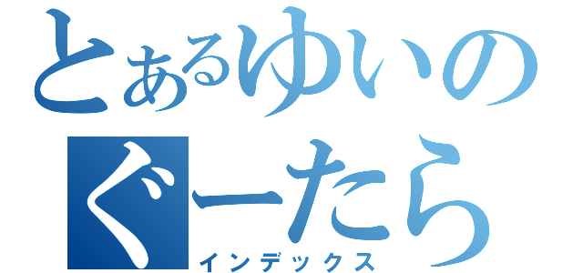 とあるゆいのぐーたらぶろぐ（インデックス）