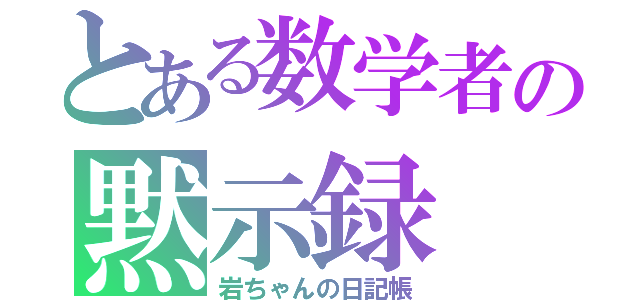 とある数学者の黙示録（岩ちゃんの日記帳）