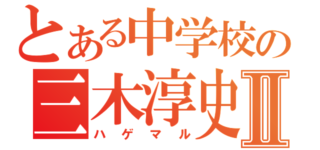 とある中学校の三木淳史Ⅱ（ハゲマル）