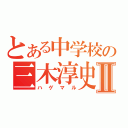 とある中学校の三木淳史Ⅱ（ハゲマル）