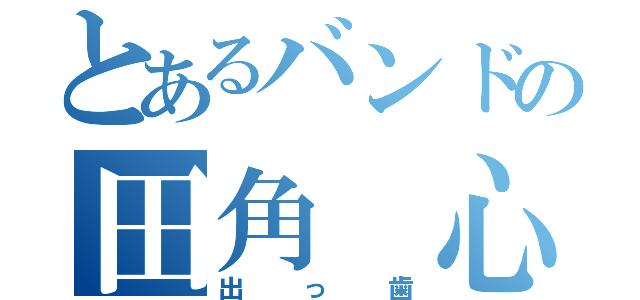 とあるバンドの田角 心（出っ歯）